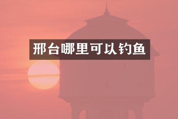 邢台哪里可以钓鱼
