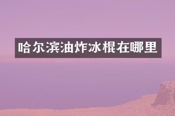哈尔滨油炸冰棍在哪里