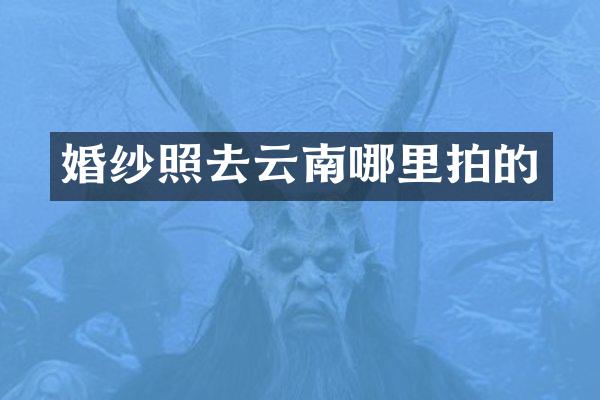 婚纱照去云南哪里拍的