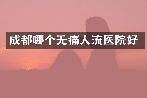 成都哪个无痛人流医院好