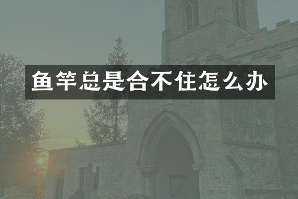 鱼竿总是合不住怎么办