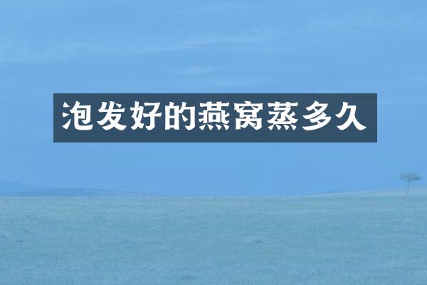 泡发好的燕窝蒸多久