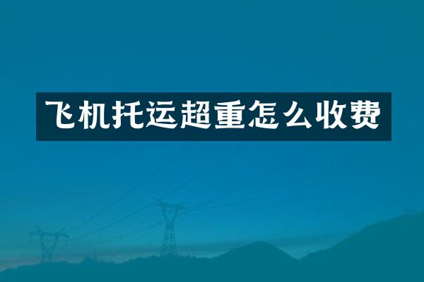 飞机托运超重怎么收费