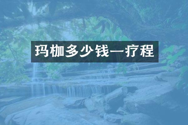 玛枷多少钱一疗程
