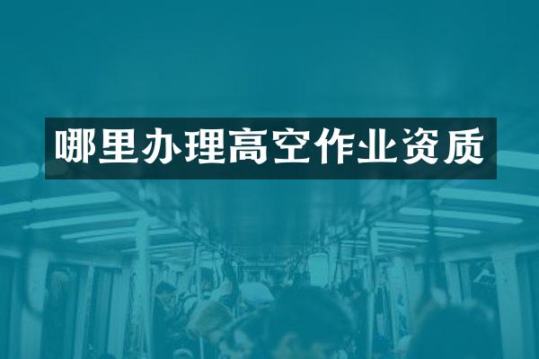 哪里办理高空作业资质