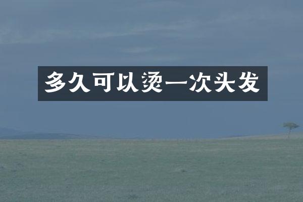 多久可以烫一次头发