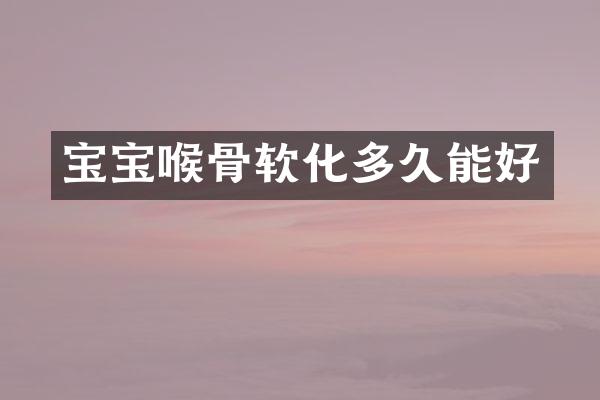 宝宝喉骨软化多久能好