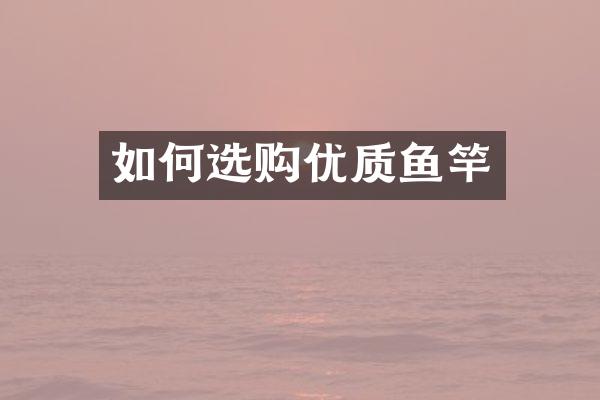 如何选购优质鱼竿