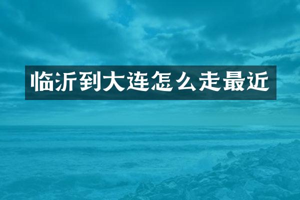 临沂到大连怎么走最近