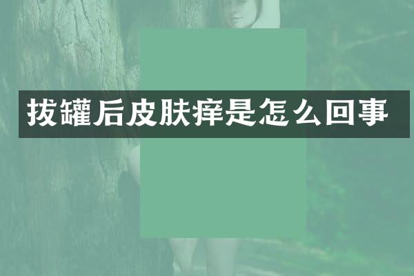 拔罐后皮肤痒是怎么回事