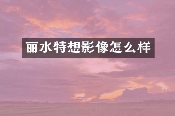 丽水特想影像怎么样