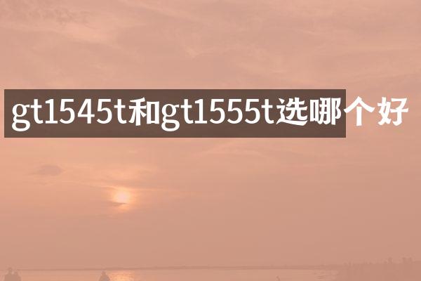 gt1545t和gt1555t选哪个好