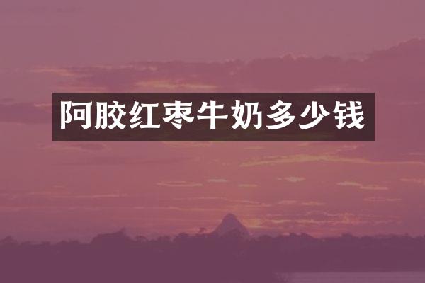 阿胶红枣牛奶多少钱