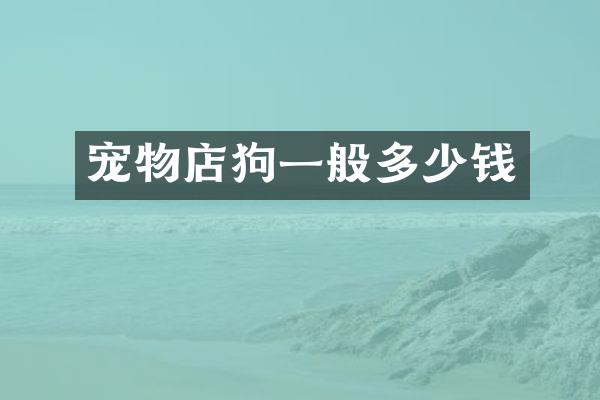 宠物店狗一般多少钱