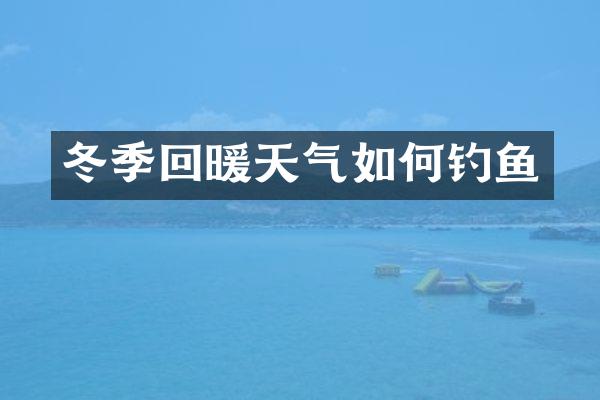 冬季回暖天气如何钓鱼