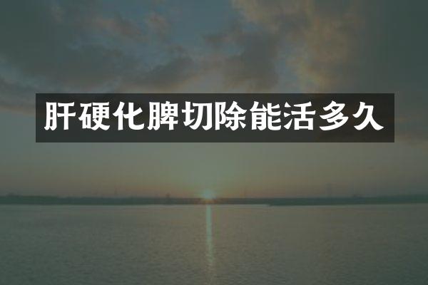 肝硬化脾切除能活多久