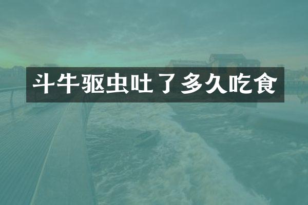 斗牛驱虫吐了多久吃食