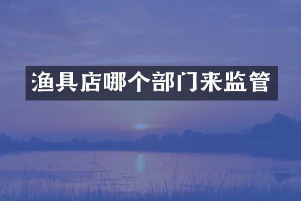 渔具店哪个部门来监管