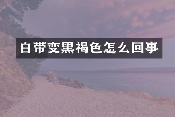 白带变黑褐色怎么回事