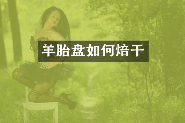 羊胎盘如何焙干