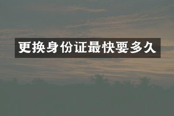 更换身份证最快要多久