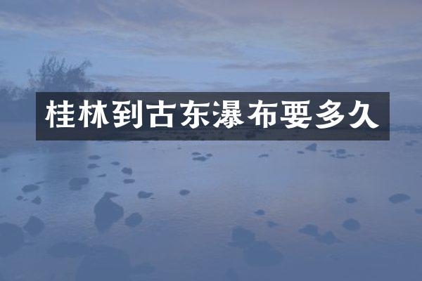 桂林到古东瀑布要多久