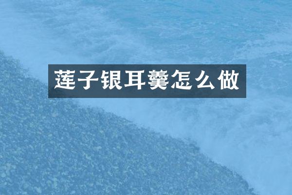 莲子银耳羹怎么做