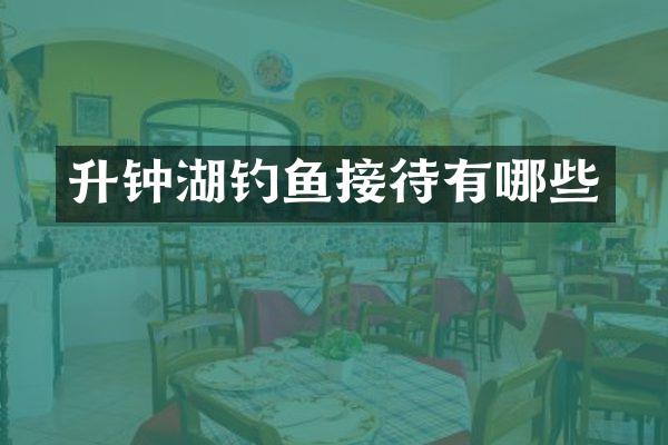 升钟湖钓鱼接待有哪些