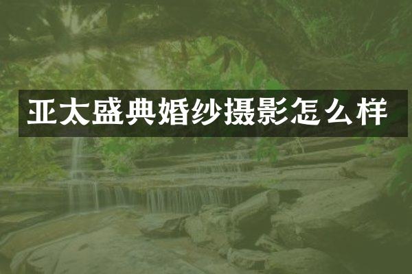亚太盛典婚纱摄影怎么样
