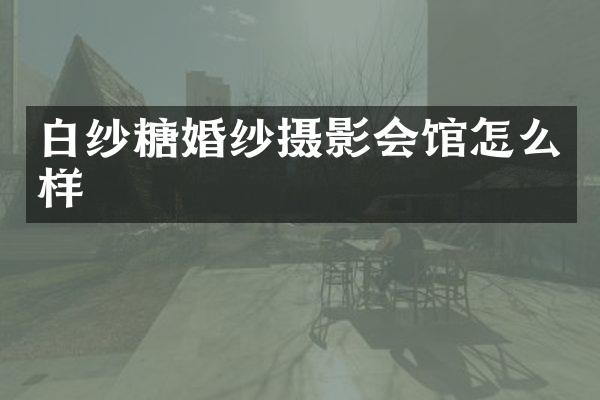 白纱糖婚纱摄影会馆怎么样