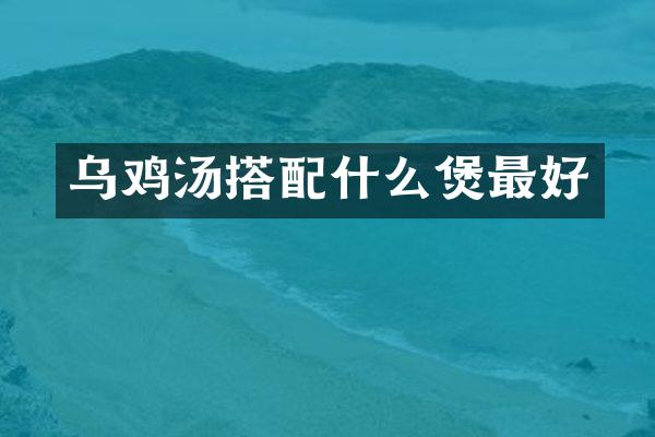 乌鸡汤搭配什么煲最好