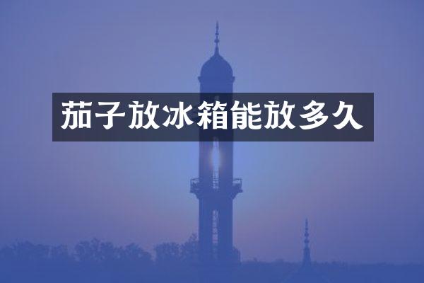 茄子放冰箱能放多久