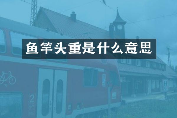 鱼竿头重是什么意思
