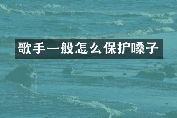 歌手一般怎么保护嗓子