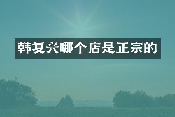韩复兴哪个店是正宗的