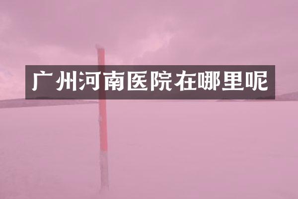 广州河南医院在哪里呢