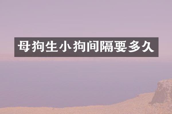 母狗生小狗间隔要多久