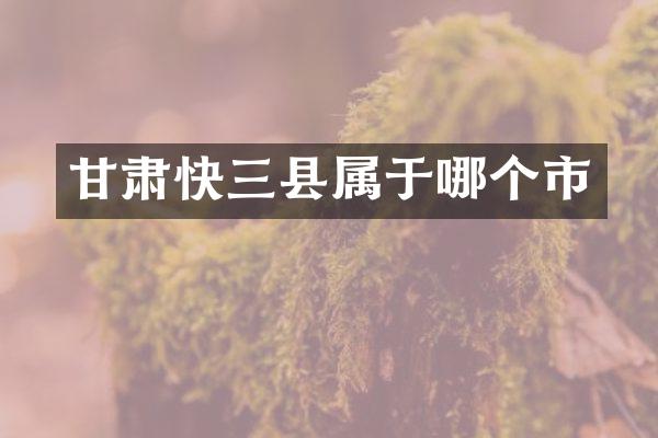 甘肃快三县属于哪个市