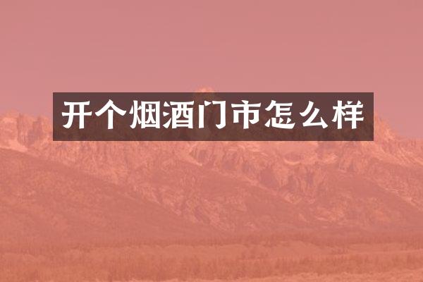 开个烟酒门市怎么样