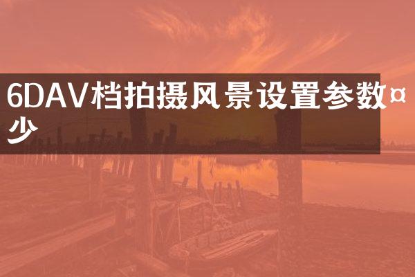 6DAV档拍摄风景设置参数多少