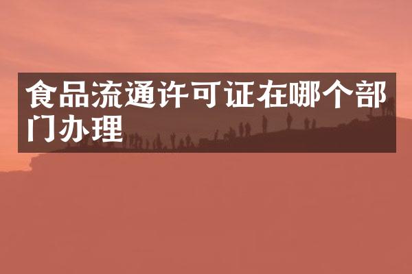 食品流通许可证在哪个部门办理