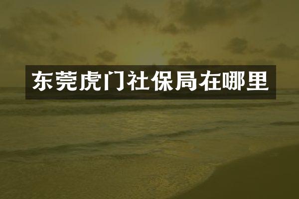 东莞虎门社保局在哪里