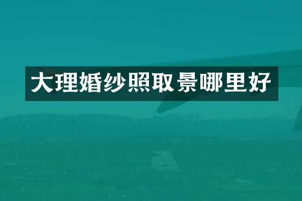 大理婚纱照取景哪里好