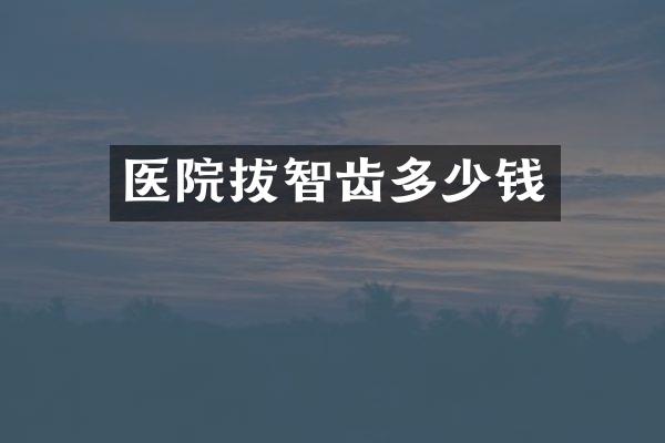 医院拔智齿多少钱