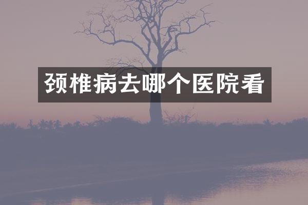 颈椎病去哪个医院看