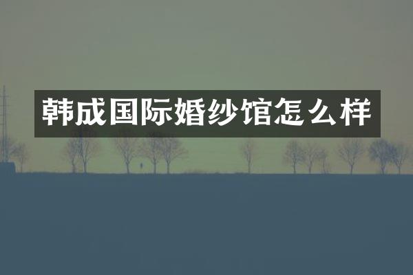 韩成国际婚纱馆怎么样