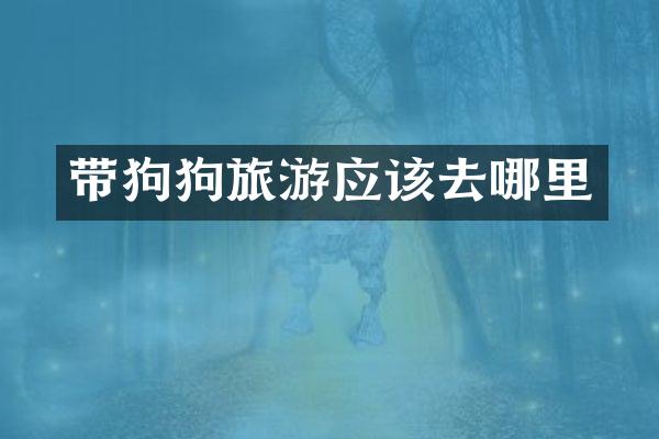 带狗狗旅游应该去哪里