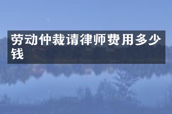 劳动仲裁请律师费用多少钱