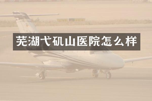 芜湖弋矶山医院怎么样