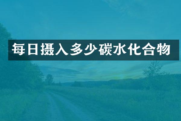 每日摄入多少碳水化合物